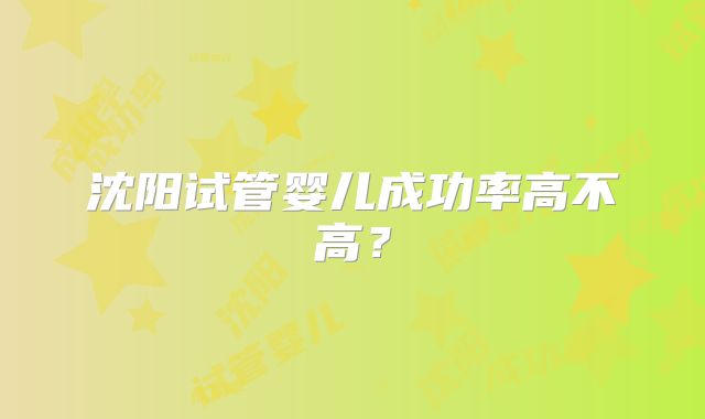 沈阳试管婴儿成功率高不高？