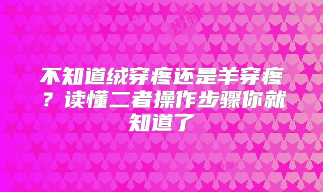 不知道绒穿疼还是羊穿疼?读懂二者操作步骤你就知道了