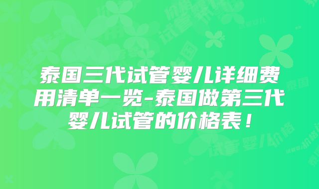 泰国三代试管婴儿详细费用清单一览-泰国做第三代婴儿试管的价格表！