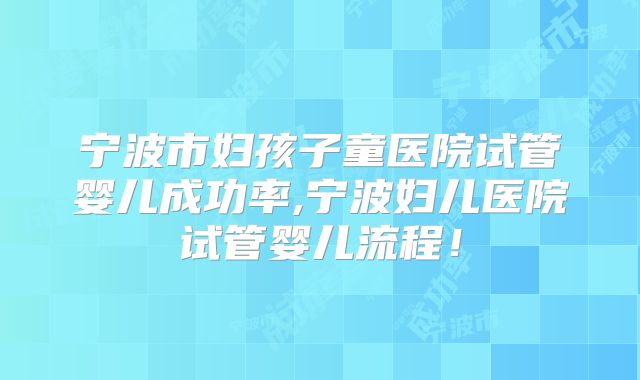 宁波市妇孩子童医院试管婴儿成功率,宁波妇儿医院试管婴儿流程!