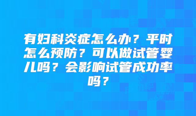 有妇科炎症怎么办?平时怎么预防?可以做试管婴儿吗?会影响试管成功率吗?