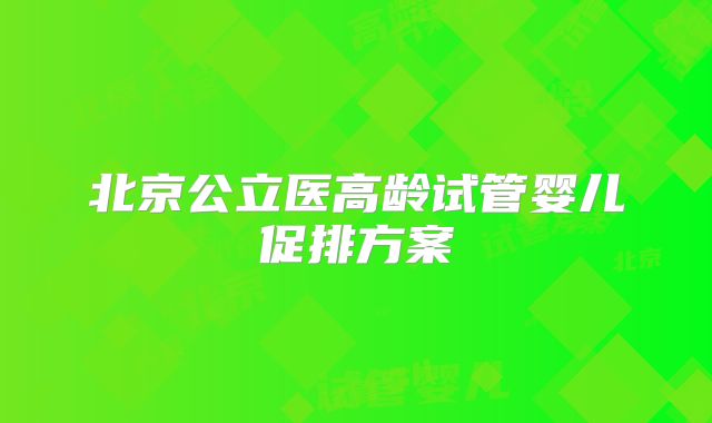 北京公立医高龄试管婴儿促排方案
