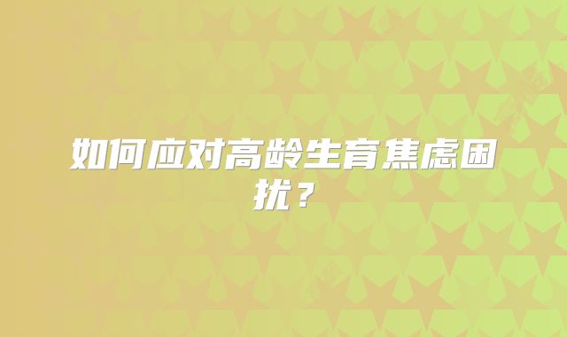 如何应对高龄生育焦虑困扰?