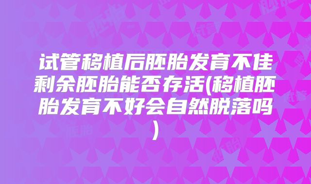 试管移植后胚胎发育不佳剩余胚胎能否存活(移植胚胎发育不好会自然脱落吗)