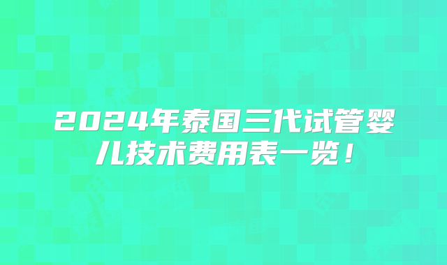 2024年泰国三代试管婴儿技术费用表一览！