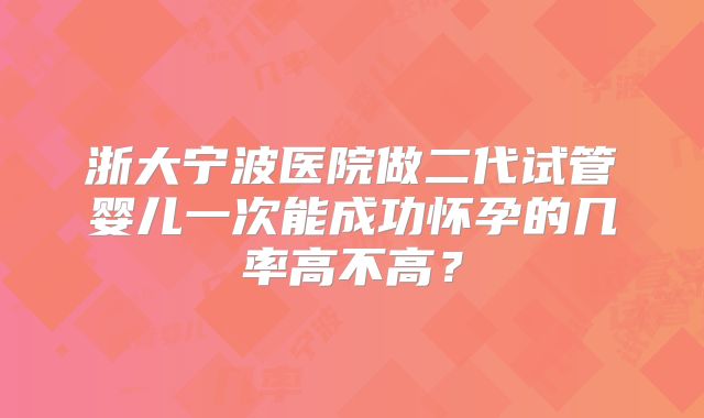 浙大宁波医院做二代试管婴儿一次能成功怀孕的几率高不高?