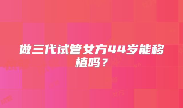 做三代试管女方44岁能移植吗?