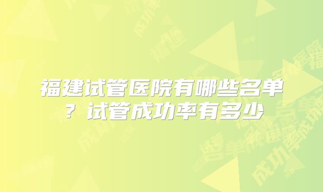 福建试管医院有哪些名单?试管成功率有多少