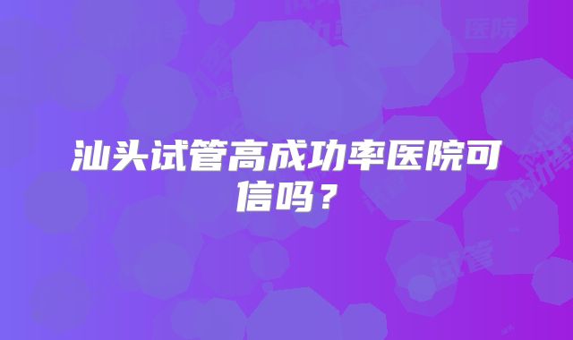 汕头试管高成功率医院可信吗？