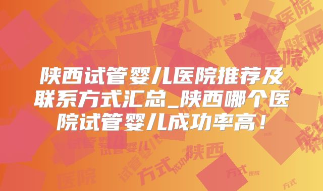陕西试管婴儿医院推荐及联系方式汇总_陕西哪个医院试管婴儿成功率高！
