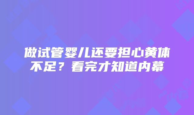 做试管婴儿还要担心黄体不足?看完才知道内幕