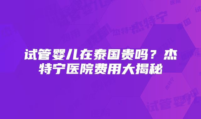 试管婴儿在泰国贵吗?杰特宁医院费用大揭秘