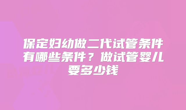 保定妇幼做二代试管条件有哪些条件？做试管婴儿要多少钱