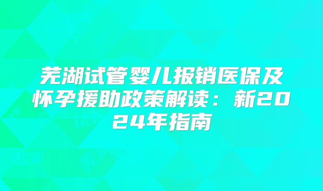 芜湖试管婴儿报销医保及怀孕援助政策解读:新2024年指南
