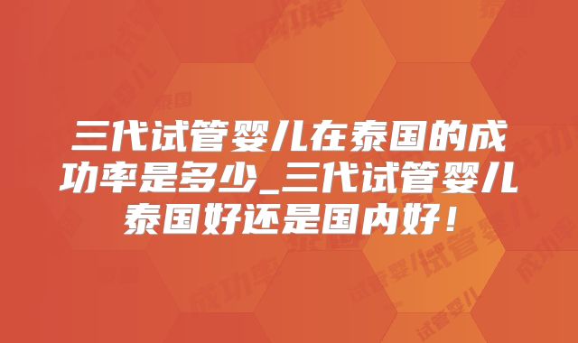三代试管婴儿在泰国的成功率是多少_三代试管婴儿泰国好还是国内好!