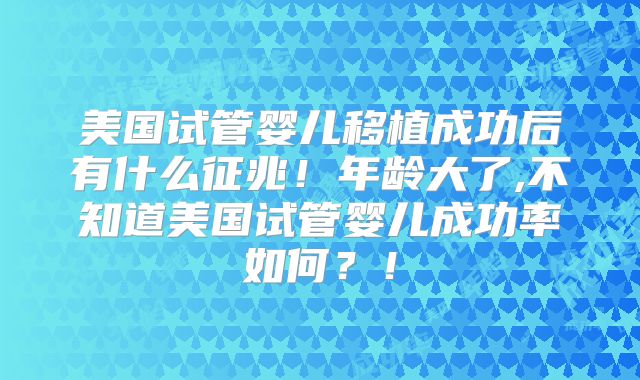 美国试管婴儿移植成功后有什么征兆!年龄大了,不知道美国试管婴儿成功率如何?!