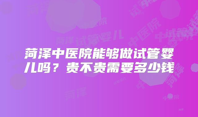 菏泽中医院能够做试管婴儿吗?贵不贵需要多少钱
