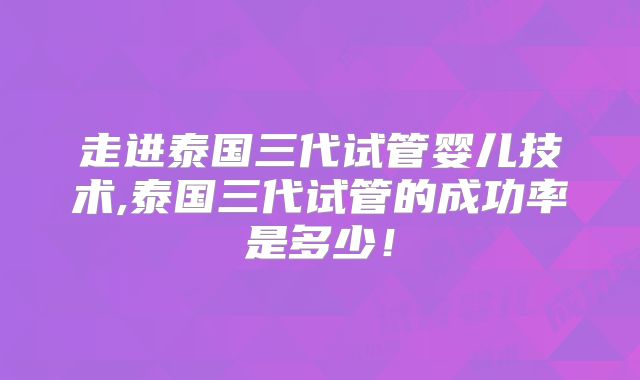 走进泰国三代试管婴儿技术,泰国三代试管的成功率是多少！