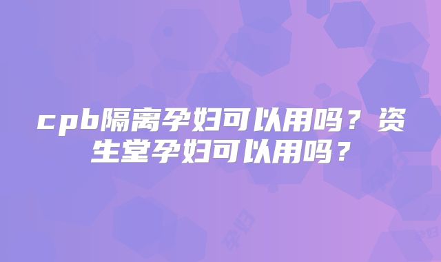cpb隔离孕妇可以用吗?资生堂孕妇可以用吗?