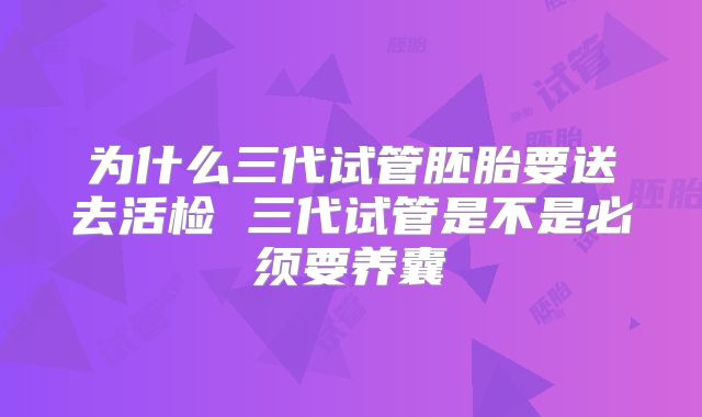 为什么三代试管胚胎要送去活检 三代试管是不是必须要养囊