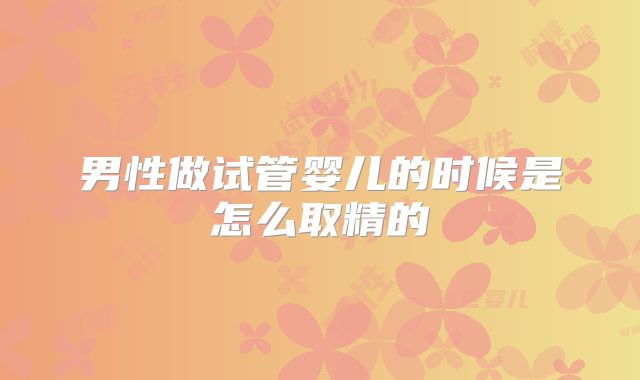 男性做试管婴儿的时候是怎么取精的