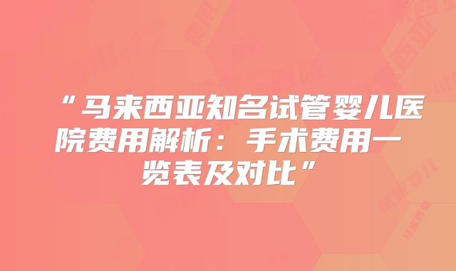 “马来西亚知名试管婴儿医院费用解析:手术费用一览表及对比”