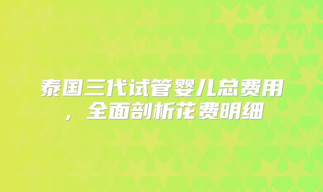 泰国三代试管婴儿总费用，全面剖析花费明细