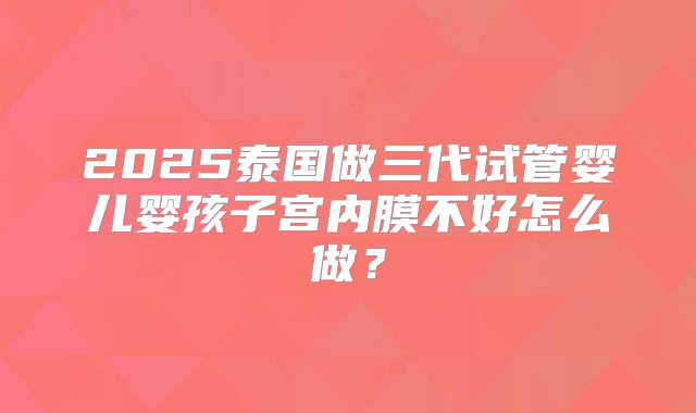 2025泰国做三代试管婴儿婴孩子宫内膜不好怎么做？