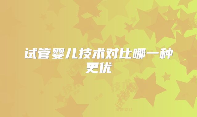 试管婴儿技术对比哪一种更优