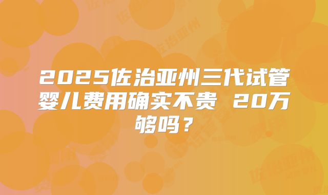 2025佐治亚州三代试管婴儿费用确实不贵 20万够吗?