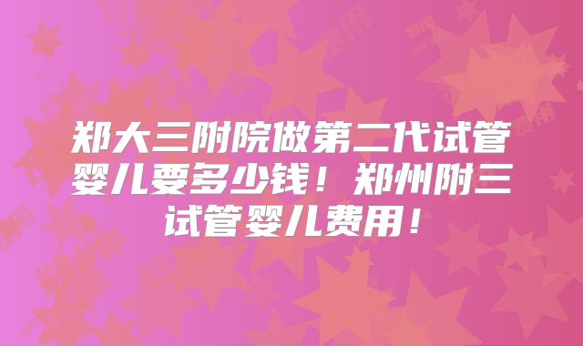 郑大三附院做第二代试管婴儿要多少钱！郑州附三试管婴儿费用！