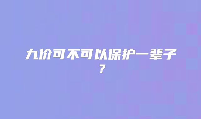九价可不可以保护一辈子？