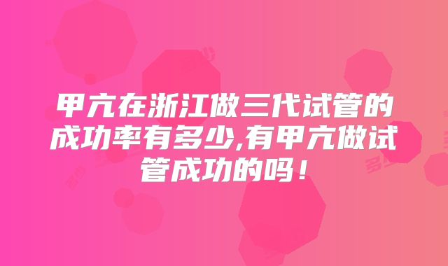 甲亢在浙江做三代试管的成功率有多少,有甲亢做试管成功的吗!