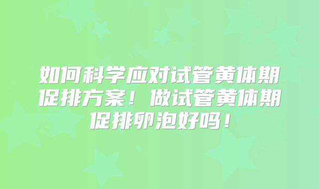 如何科学应对试管黄体期促排方案！做试管黄体期促排卵泡好吗！