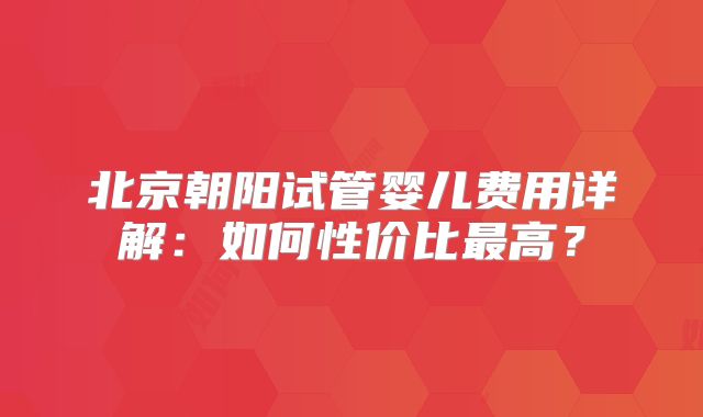 北京朝阳试管婴儿费用详解：如何性价比最高？