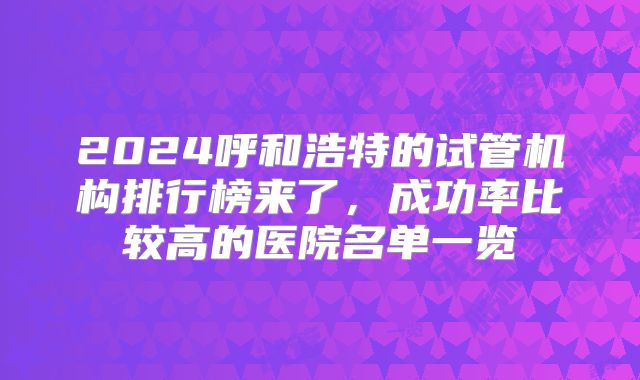 2024呼和浩特的试管机构排行榜来了,成功率比较高的医院名单一览