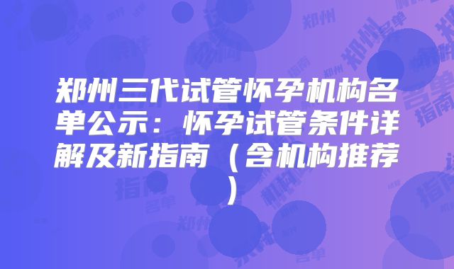 郑州三代试管怀孕机构名单公示：怀孕试管条件详解及新指南（含机构推荐）