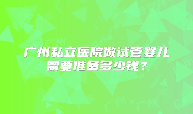 广州私立医院做试管婴儿需要准备多少钱？