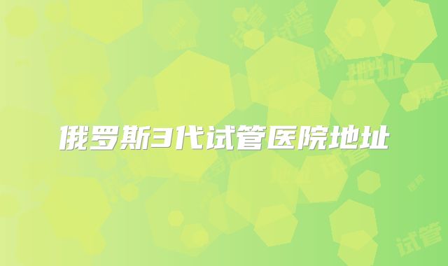 俄罗斯3代试管医院地址