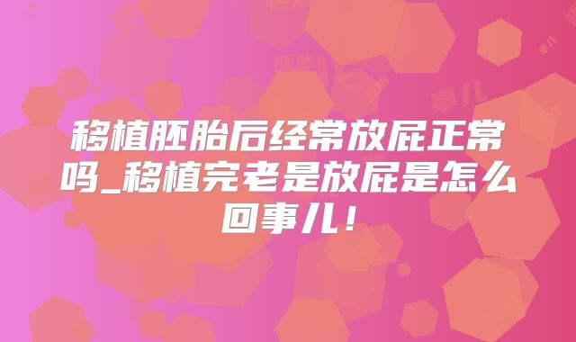 移植胚胎后经常放屁正常吗_移植完老是放屁是怎么回事儿！
