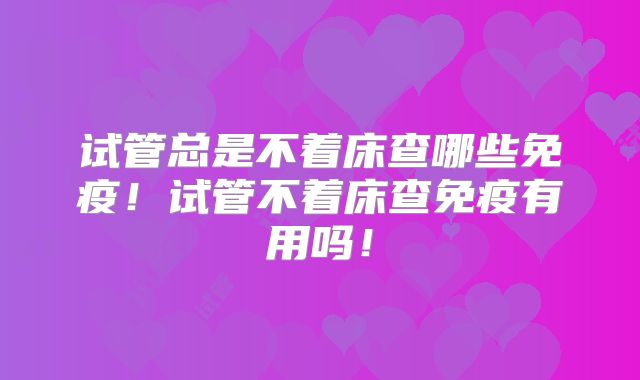 试管总是不着床查哪些免疫！试管不着床查免疫有用吗！