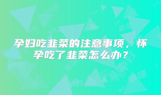 孕妇吃韭菜的注意事项，怀孕吃了韭菜怎么办？