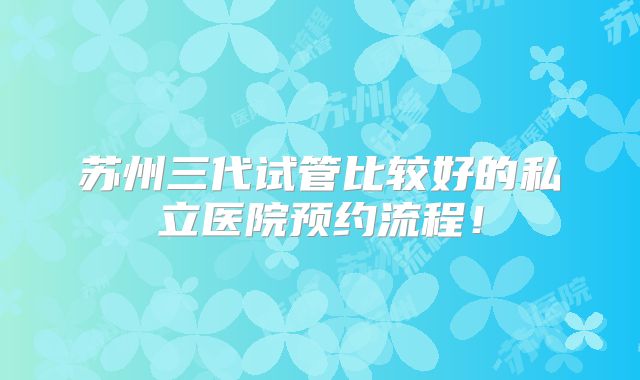 苏州三代试管比较好的私立医院预约流程！