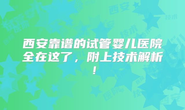 西安靠谱的试管婴儿医院全在这了，附上技术解析！