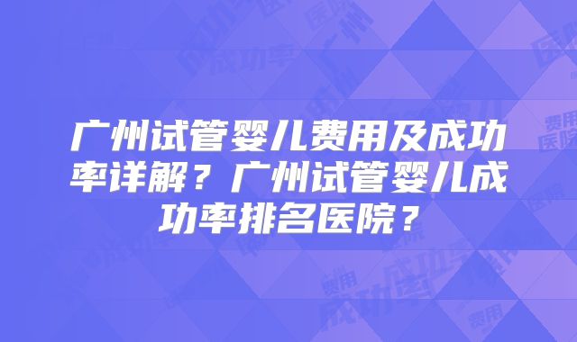 广州试管婴儿费用及成功率详解?广州试管婴儿成功率排名医院?