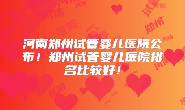 河南郑州试管婴儿医院公布！郑州试管婴儿医院排名比较好！