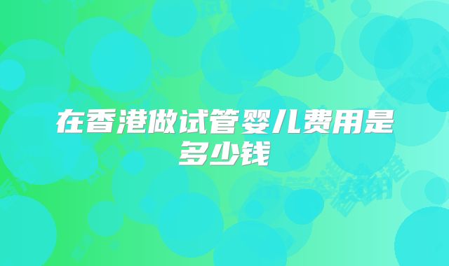 在香港做试管婴儿费用是多少钱