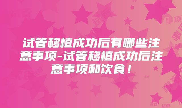 试管移植成功后有哪些注意事项-试管移植成功后注意事项和饮食！