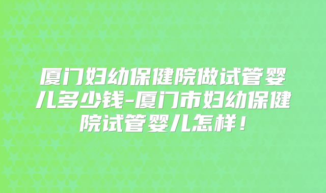 厦门妇幼保健院做试管婴儿多少钱-厦门市妇幼保健院试管婴儿怎样！
