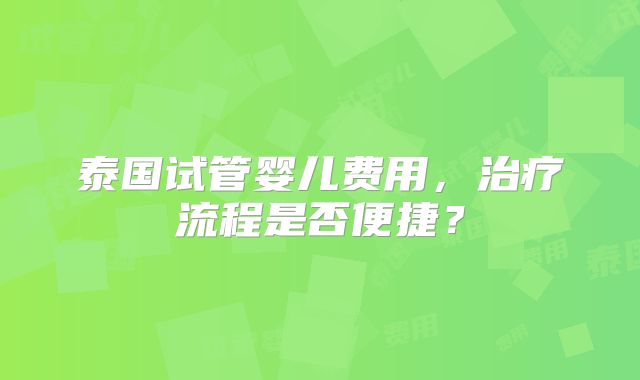 泰国试管婴儿费用，治疗流程是否便捷？